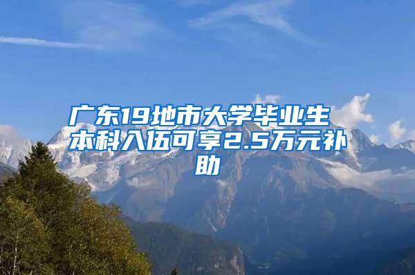 广东19地市大学毕业生 本科入伍可享2.5万元补助