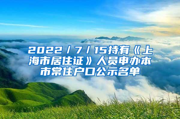 2022／7／15持有《上海市居住证》人员申办本市常住户口公示名单