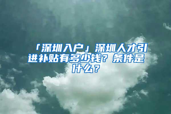 「深圳入户」深圳人才引进补贴有多少钱？条件是什么？