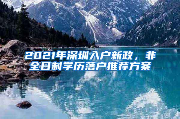 2021年深圳入户新政，非全日制学历落户推荐方案