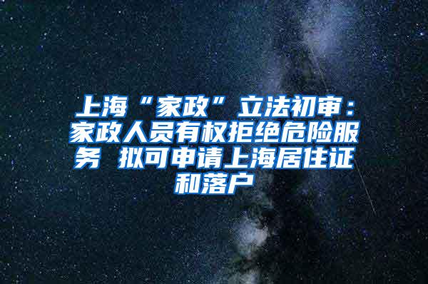 上海“家政”立法初审：家政人员有权拒绝危险服务 拟可申请上海居住证和落户