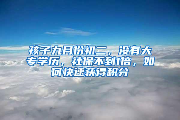 孩子九月份初二，没有大专学历，社保不到1倍，如何快速获得积分