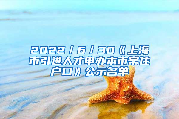 2022／6／30《上海市引进人才申办本市常住户口》公示名单