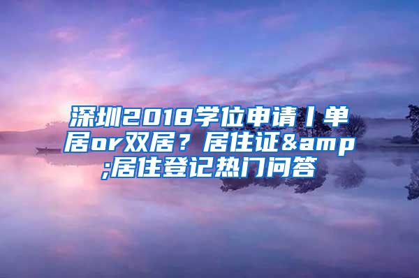 深圳2018学位申请丨单居or双居？居住证&居住登记热门问答