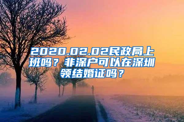 2020.02.02民政局上班吗？非深户可以在深圳领结婚证吗？