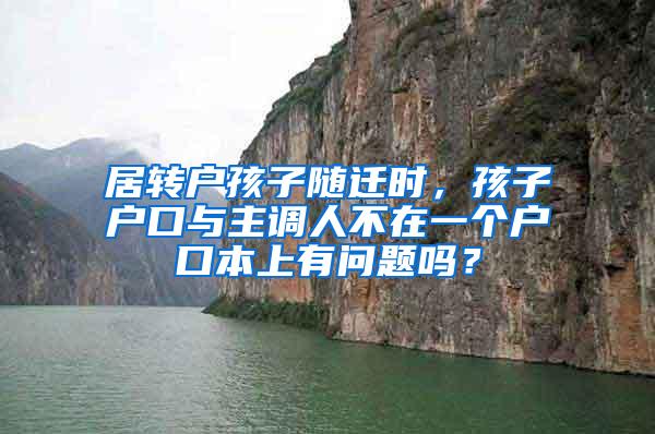 居转户孩子随迁时，孩子户口与主调人不在一个户口本上有问题吗？