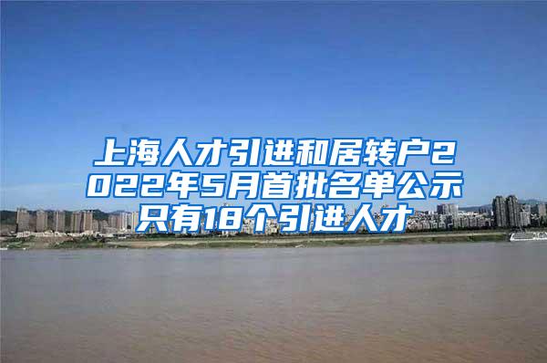 上海人才引进和居转户2022年5月首批名单公示只有18个引进人才