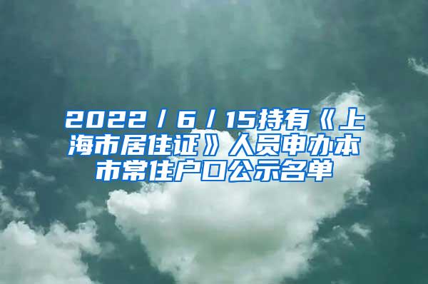 2022／6／15持有《上海市居住证》人员申办本市常住户口公示名单