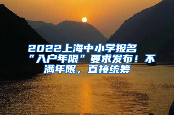 2022上海中小学报名“入户年限”要求发布！不满年限，直接统筹