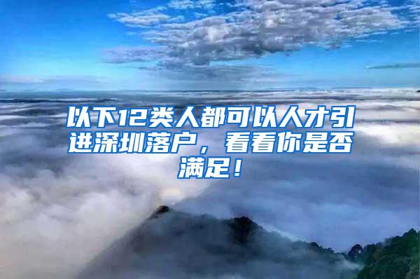 以下12类人都可以人才引进深圳落户，看看你是否满足！