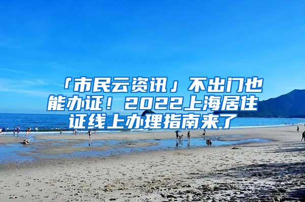 「市民云资讯」不出门也能办证！2022上海居住证线上办理指南来了