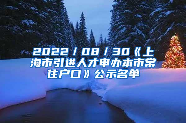 2022／08／30《上海市引进人才申办本市常住户口》公示名单