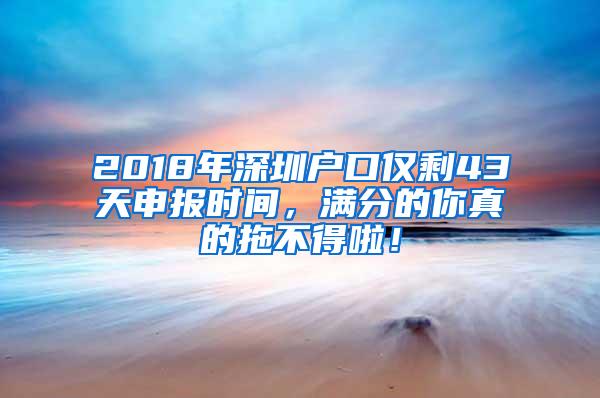 2018年深圳户口仅剩43天申报时间，满分的你真的拖不得啦！