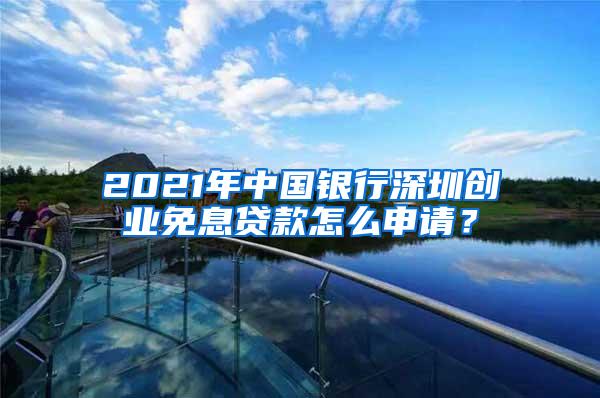 2021年中国银行深圳创业免息贷款怎么申请？