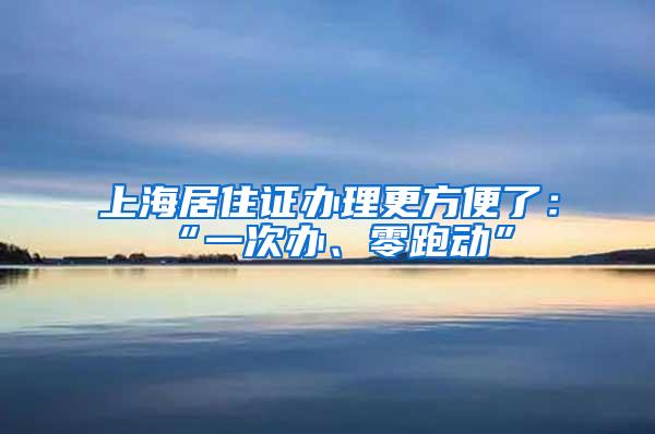 上海居住证办理更方便了：“一次办、零跑动”