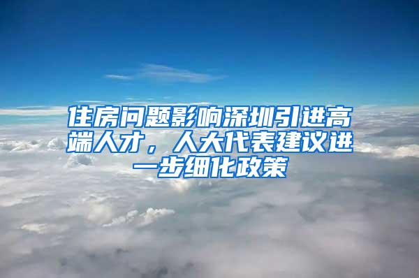 住房问题影响深圳引进高端人才，人大代表建议进一步细化政策