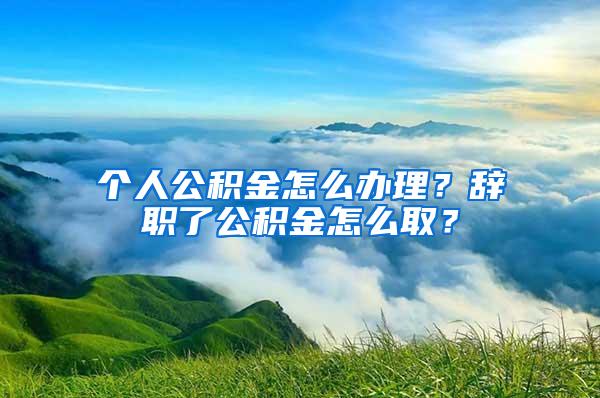 个人公积金怎么办理？辞职了公积金怎么取？