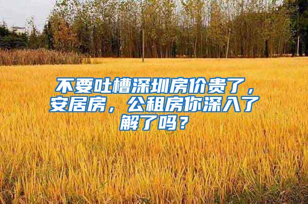 不要吐槽深圳房价贵了，安居房，公租房你深入了解了吗？