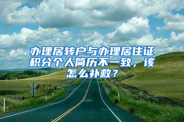 办理居转户与办理居住证积分个人简历不一致，该怎么补救？