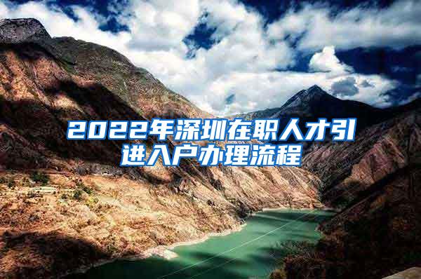 2022年深圳在职人才引进入户办理流程