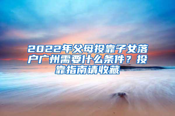 2022年父母投靠子女落户广州需要什么条件？投靠指南请收藏