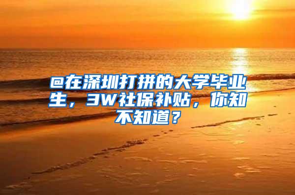 @在深圳打拼的大学毕业生，3W社保补贴，你知不知道？