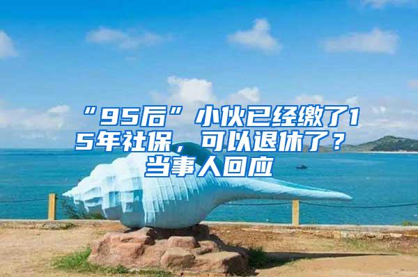 “95后”小伙已经缴了15年社保，可以退休了？当事人回应