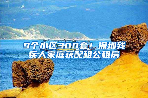 9个小区300套！深圳残疾人家庭获配租公租房