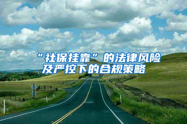 “社保挂靠”的法律风险及严控下的合规策略