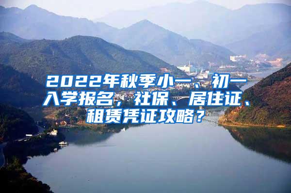 2022年秋季小一、初一入学报名，社保、居住证、租赁凭证攻略？