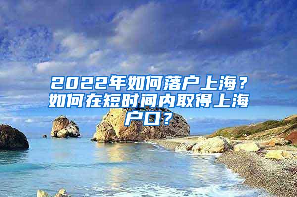 2022年如何落户上海？如何在短时间内取得上海户口？