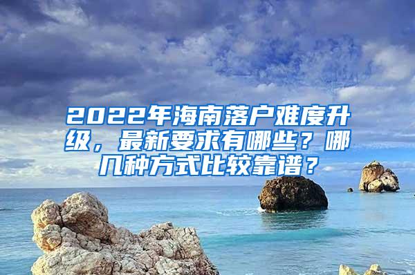 2022年海南落户难度升级，最新要求有哪些？哪几种方式比较靠谱？