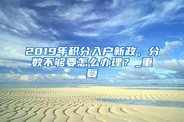 2019年积分入户新政，分数不够要怎么办理？_重复