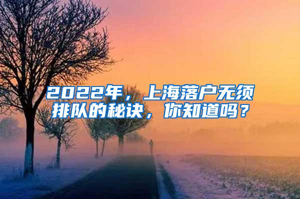 2022年，上海落户无须排队的秘诀，你知道吗？