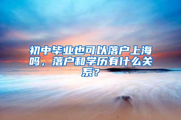 初中毕业也可以落户上海吗，落户和学历有什么关系？