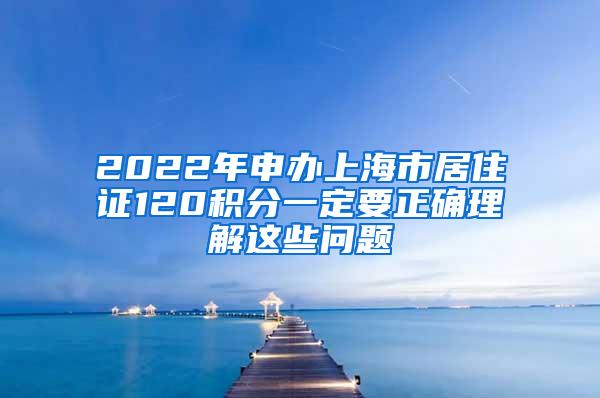 2022年申办上海市居住证120积分一定要正确理解这些问题