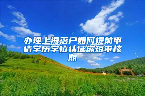 办理上海落户如何提前申请学历学位认证缩短审核期