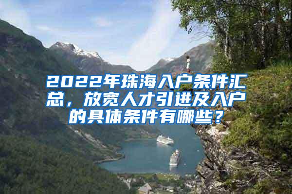 2022年珠海入户条件汇总，放宽人才引进及入户的具体条件有哪些？