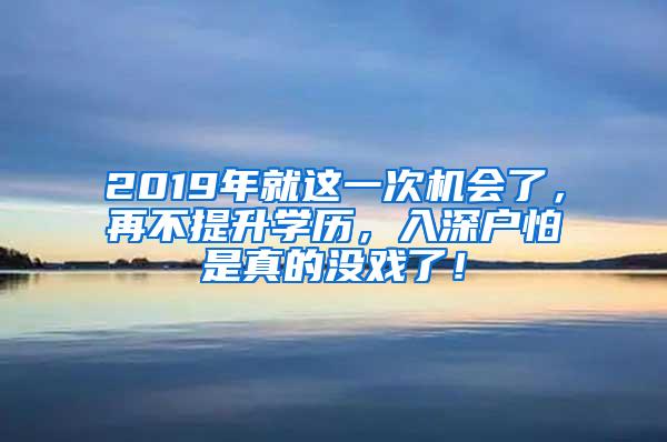 2019年就这一次机会了，再不提升学历，入深户怕是真的没戏了！