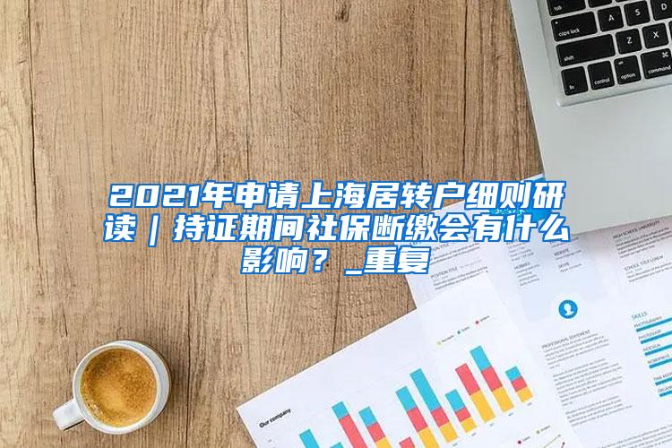 2021年申请上海居转户细则研读｜持证期间社保断缴会有什么影响？_重复