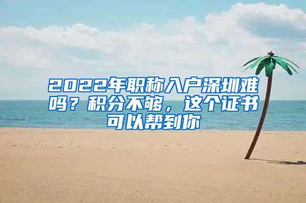 2022年职称入户深圳难吗？积分不够，这个证书可以帮到你