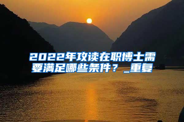 2022年攻读在职博士需要满足哪些条件？_重复