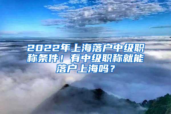 2022年上海落户中级职称条件！有中级职称就能落户上海吗？