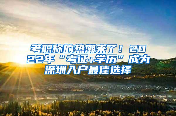 考职称的热潮来了！2022年“考证+学历”成为深圳入户最佳选择