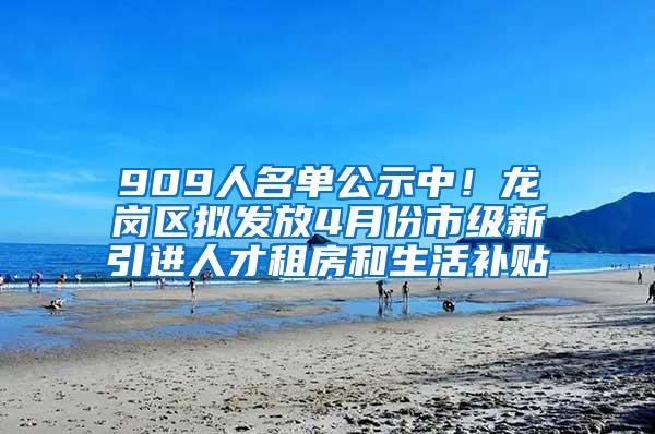 909人名单公示中！龙岗区拟发放4月份市级新引进人才租房和生活补贴