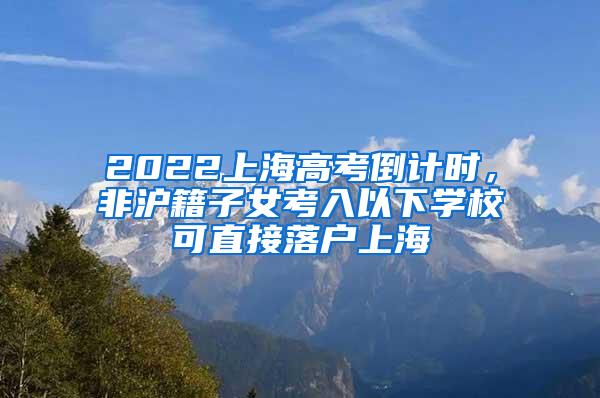 2022上海高考倒计时，非沪籍子女考入以下学校可直接落户上海