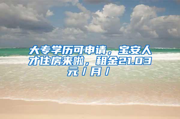 大专学历可申请，宝安人才住房来啦，租金21.03元／月／㎡