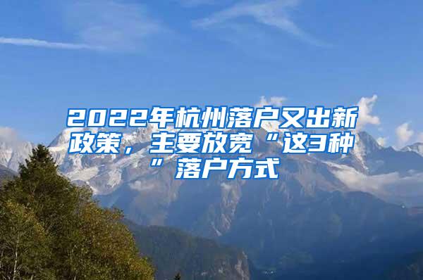 2022年杭州落户又出新政策，主要放宽“这3种”落户方式