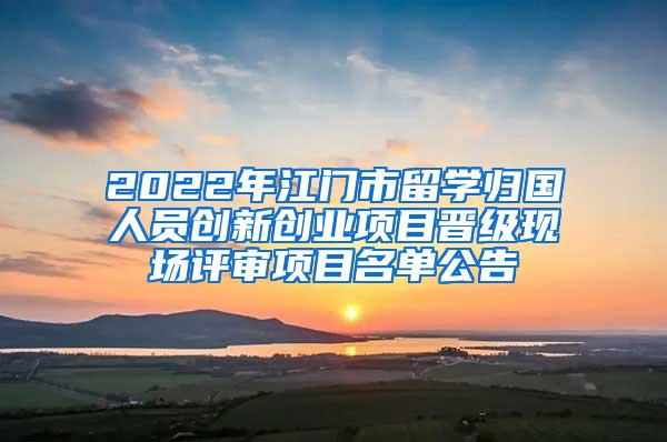 2022年江门市留学归国人员创新创业项目晋级现场评审项目名单公告
