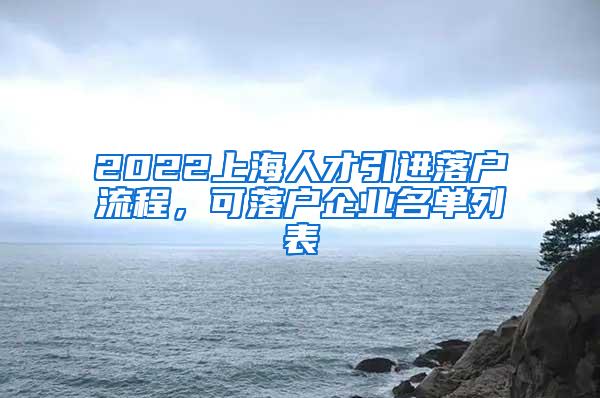 2022上海人才引进落户流程，可落户企业名单列表